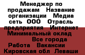 Менеджер по продажам › Название организации ­ Медиа сеть, ООО › Отрасль предприятия ­ Интернет › Минимальный оклад ­ 25 000 - Все города Работа » Вакансии   . Кировская обл.,Леваши д.